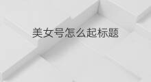 美女号怎么起标题 怎么美女号起号
