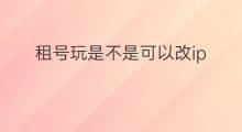 租号玩是不是可以改ip 租号玩被封改ip可以么