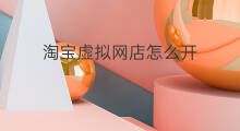 淘宝虚拟网店怎么开 新手开淘宝网店怎么开