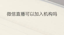 微信直播可以加入机构吗 怎么找微信直播机构合作