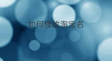 如何修改淘宝名 怎么修改淘宝店铺名
