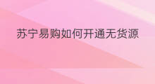 苏宁易购如何开通无货源 苏宁易购无货源怎么加入