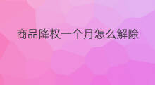 商品降权一个月怎么解除 主款被降权一个月怎么办