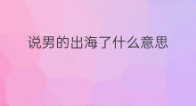 说男的出海了什么意思 快手说799什么意思