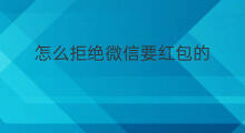 怎么拒绝微信要红包的 微信红包怎么拒绝领取