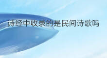 诗经中收录的是民间诗歌吗 诗经收录了什么歌诗歌
