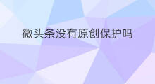 微头条没有原创保护吗 微头条原创怎么保护