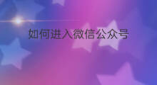如何进入微信公众号 如何进入公众号后台