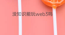 没知识能玩web3吗 web3好用吗