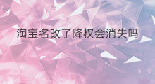 淘宝名改了降权会消失吗 降权会消失吗