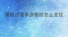 黑色沙漠手游搬砖怎么变现 黑色沙漠台服搬砖怎么变现