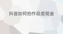 抖音如何拍作品变现金 拍什么作品能变现金