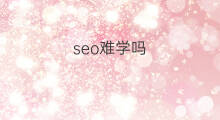 seo难学吗 seo优化难学吗