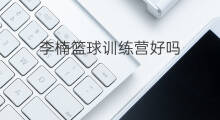 李楠篮球训练营好吗 篮球训练营训练什么