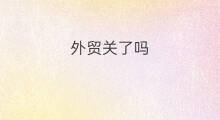 外贸关了吗 外贸封了吗