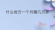 什么地方一个月赚几万多 什么地方一个月赚几万块钱