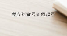 美女抖音号如何起号 怎么美女号起号