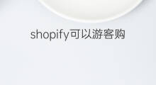 shopify可以游客购买吗 shopify如何设置游客无法购买