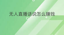 无人直播话说怎么赚钱 如何无人直播赚钱