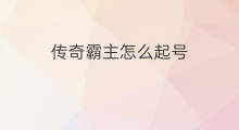 传奇霸主怎么起号 传奇霸主怎么刷神器快手