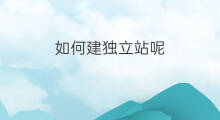 如何建独立站呢 谷歌如何建独立站