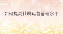 如何提高社群运营管理水平 快手账号怎么提高运营水平