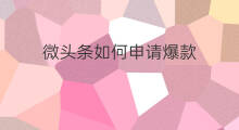 微头条如何申请爆款 如何获得微头条爆款