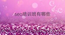 seo培训班有哪些 seo培训班怎么学seo