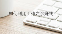 如何利用工作之余赚钱 工作之余做什么副业赚钱呢