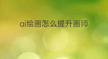 ai绘画怎么提升画师 ai绘画师怎么挣钱