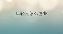 年轻人怎么创业 年轻人该如何创业
