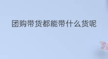 团购带货都能带什么货呢 母婴社群怎么团购带货