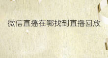 微信直播在哪找到直播回放 如何找到微信直播号回放