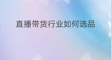 直播带货行业如何选品 直播带货行业调研步骤