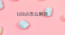 bilibili怎么解除 怎么bilibili