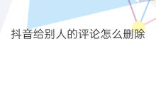 抖音给别人的评论怎么删除 抖音怎么给别人评论