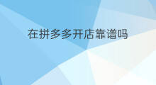 在拼多多开店靠谱吗 拼多多开店靠谱吗