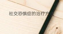 社交恐惧症的治疗方法 治疗社交恐惧症的方法