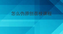 怎么伪原创荔枝课程 荔枝微课怎么赚钱