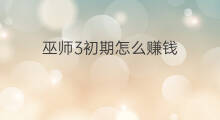 巫师3初期怎么赚钱 巫师3怎么赚钱