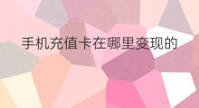 手机充值卡在哪里变现的 手机充值卡如何转让变现