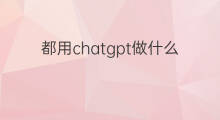 都用chatgpt做什么 大家都用chatgpt做什么了