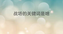 战场的关键词是啥 安全关键词是啥