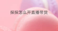 探探怎么开直播带货 如何开直播带货