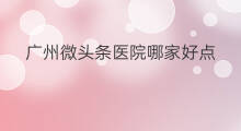 广州微头条医院哪家好点 广州做跨境电商哪家好点