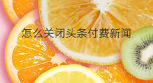 怎么关闭头条付费新闻 怎样关闭头条新闻