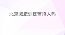 北京减肥训练营招人吗 北京减肥训练营怎么样