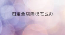 淘宝全店降权怎么办 淘宝全店降权多久