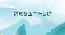 我想创业干什么好 县城创业干什么好