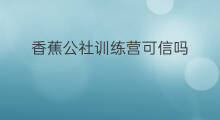 香蕉公社训练营可信吗 训练营如何开营